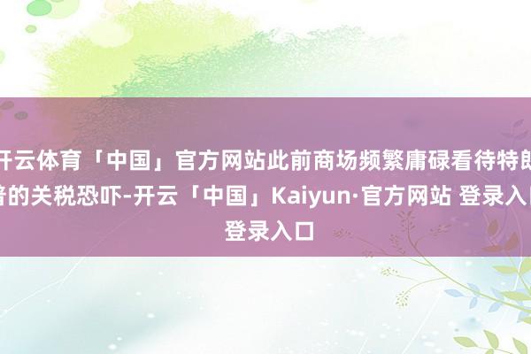 开云体育「中国」官方网站此前商场频繁庸碌看待特朗普的关税恐吓-开云「中国」Kaiyun·官方网站 登录入口