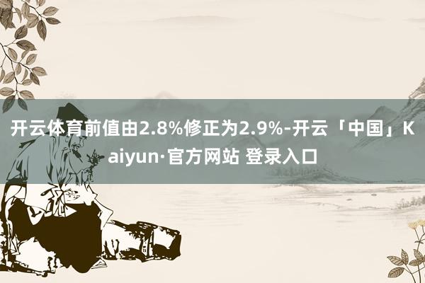 开云体育前值由2.8%修正为2.9%-开云「中国」Kaiyun·官方网站 登录入口