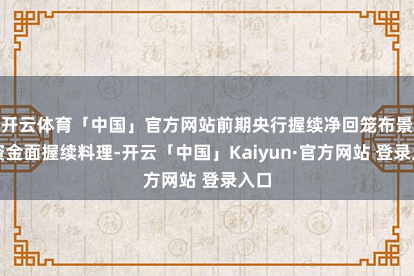 开云体育「中国」官方网站前期央行握续净回笼布景下资金面握续料理-开云「中国」Kaiyun·官方网站 登录入口