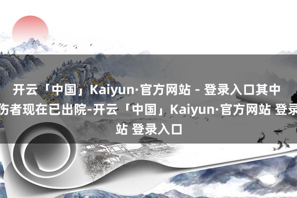 开云「中国」Kaiyun·官方网站 - 登录入口其中 9 名伤者现在已出院-开云「中国」Kaiyun·官方网站 登录入口