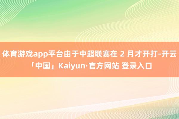 体育游戏app平台由于中超联赛在 2 月才开打-开云「中国」Kaiyun·官方网站 登录入口