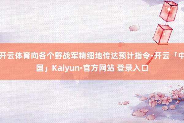 开云体育向各个野战军精细地传达预计指令-开云「中国」Kaiyun·官方网站 登录入口