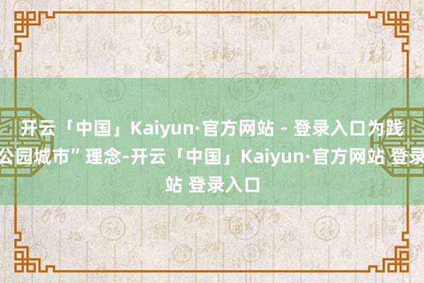 开云「中国」Kaiyun·官方网站 - 登录入口为践行“公园城市”理念-开云「中国」Kaiyun·官方网站 登录入口