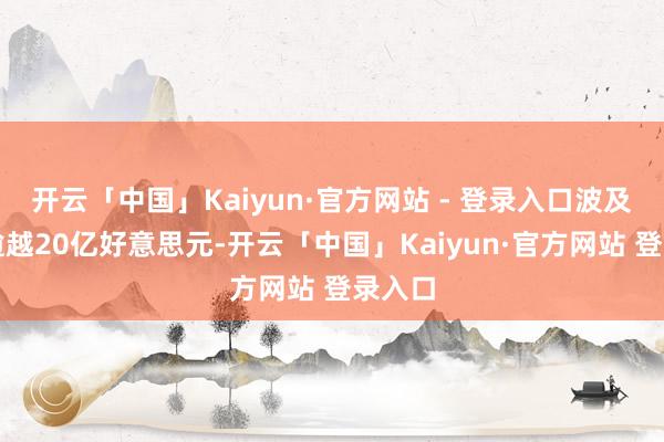 开云「中国」Kaiyun·官方网站 - 登录入口波及金额逾越20亿好意思元-开云「中国」Kaiyun·官方网站 登录入口
