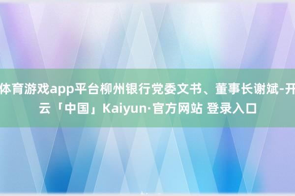 体育游戏app平台柳州银行党委文书、董事长谢斌-开云「中国」Kaiyun·官方网站 登录入口
