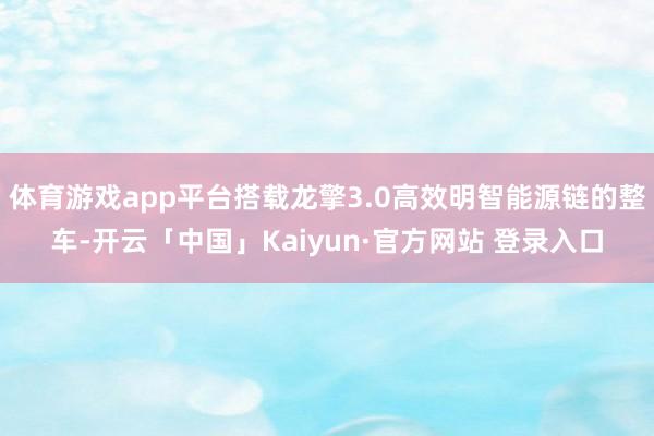 体育游戏app平台搭载龙擎3.0高效明智能源链的整车-开云「中国」Kaiyun·官方网站 登录入口
