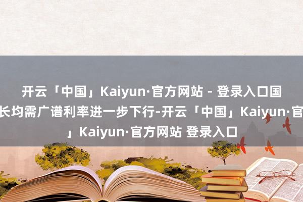 开云「中国」Kaiyun·官方网站 - 登录入口国内防风险与稳增长均需广谱利率进一步下行-开云「中国」Kaiyun·官方网站 登录入口