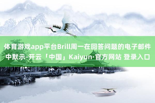体育游戏app平台Brill周一在回答问题的电子邮件中默示-开云「中国」Kaiyun·官方网站 登录入口