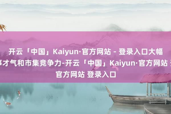 开云「中国」Kaiyun·官方网站 - 登录入口大幅擢升作事才气和市集竞争力-开云「中国」Kaiyun·官方网站 登录入口