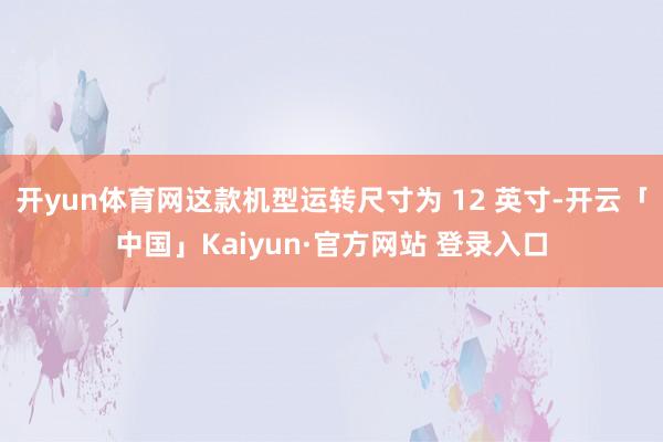 开yun体育网这款机型运转尺寸为 12 英寸-开云「中国」Kaiyun·官方网站 登录入口